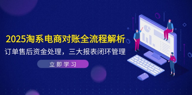 2025淘系电商对账全流程解析,订单售后资金处理,三大报表闭环管理-一个公司创业项目 - 淘金吧