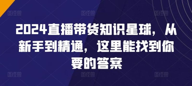 2024直播带货知识星球,从新手到精通,这里能找到你要的答案-一个公司创业项目 - 淘金吧