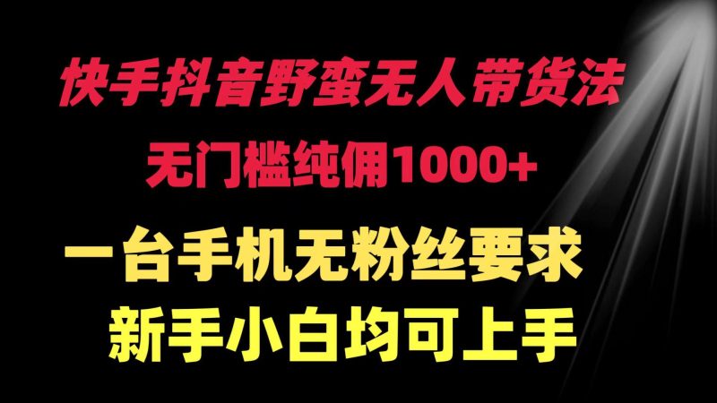 (9552期)快手抖音野蛮无人带货法 无门槛纯佣1000+ 一台手机无粉丝要求新手小白…-一个公司创业项目 - 淘金吧