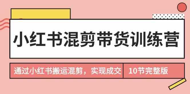 小红书混剪带货训练营，通过小红书搬运混剪实现成交(完结)-一人公司创业项目 - 淘金吧
