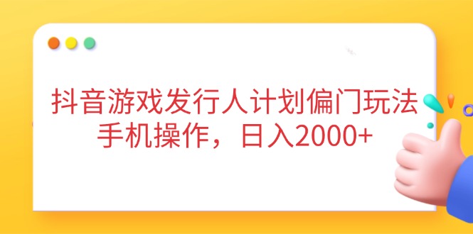 抖音游戏发行人计划偏门玩法,手机操作,日入2000+-一个公司创业项目 - 淘金吧