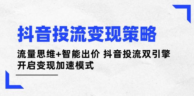 图片[1]-抖音投流变现策略：流量思维+智能出价 抖音投流双引擎 开启变现加速模式-云创网
