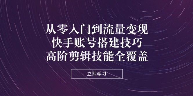 从零入门到流量变现,快手账号搭建技巧,高阶剪辑技能全覆盖-一个公司创业项目 - 淘金吧