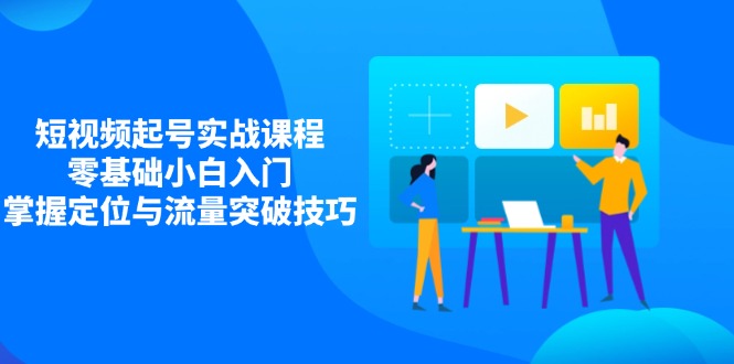 短视频起号实战课程，零基础小白入门，掌握定位与流量突破技巧-一个公司创业项目 - 淘金吧