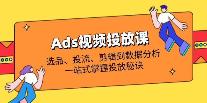 Ads视频投放课全解析：选品、投流、剪辑到数据分析，一站式掌握投放秘诀-一个公司创业项目 - 淘金吧
