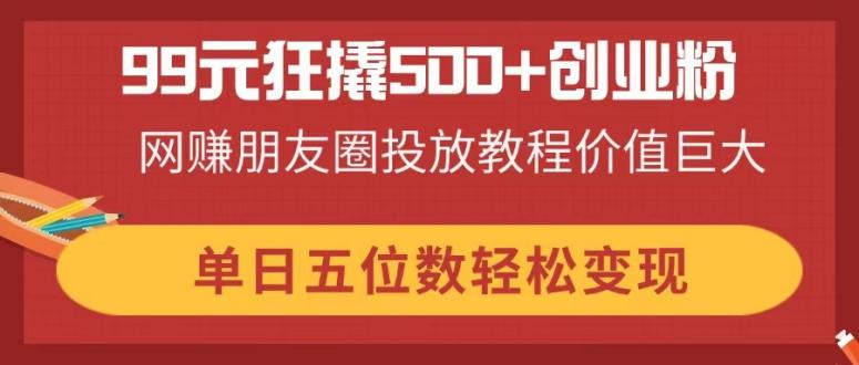 99元狂撬500+创业粉,网赚朋友圈投放教程价值巨大,单日五位数轻松变现-一个公司创业项目 - 淘金吧
