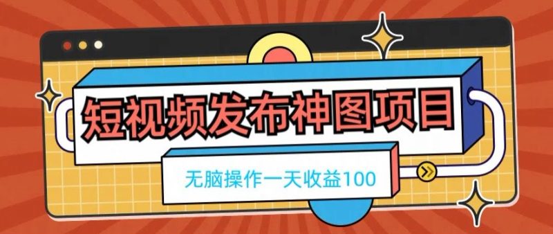 短视频发布神图项目,无脑操作,一天收益100-一个公司创业项目 - 淘金吧