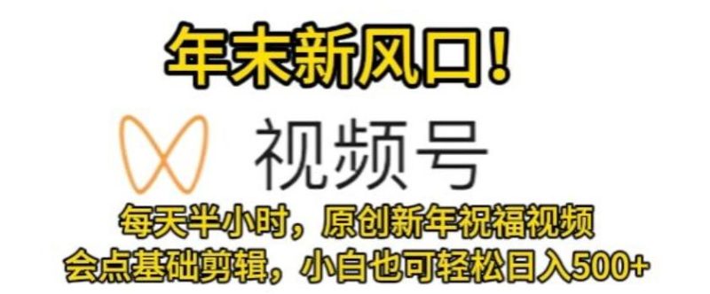 视频号年末新风口,会点基础剪辑即可上手,原创新年祝福视频,每天半小时,小白也可轻松日入500+-一个公司创业项目 - 淘金吧