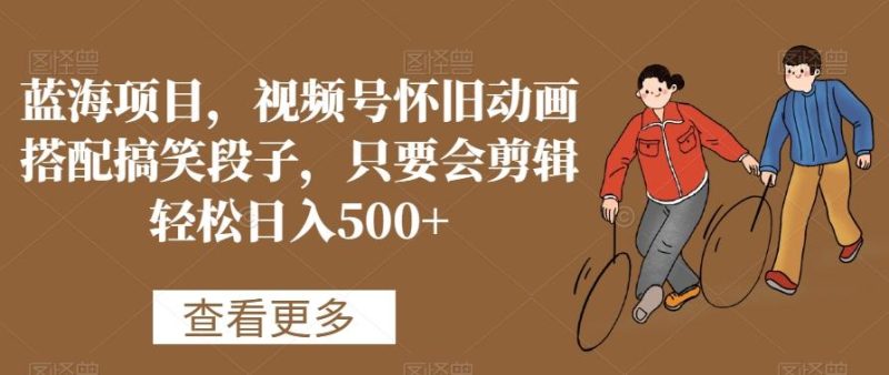 蓝海项目,视频号怀旧动画搭配搞笑段子,只要会剪辑轻松日入500+【揭秘】-一个公司创业项目 - 淘金吧