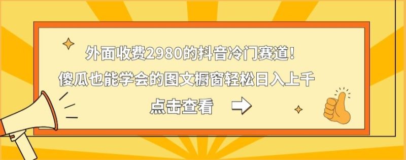 外面收费2980的抖音冷门赛道!傻瓜也能学会的图文橱窗轻松日入上千-一个公司创业项目 - 淘金吧