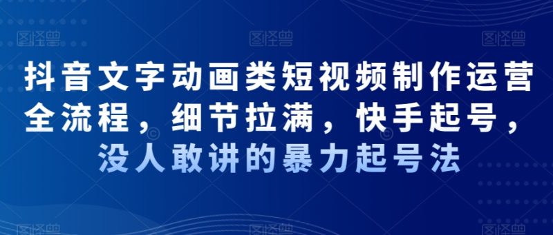 抖音文字动画类短视频制作运营全流程,细节拉满,快手起号,没人敢讲的暴力起号法-一个公司创业项目 - 淘金吧