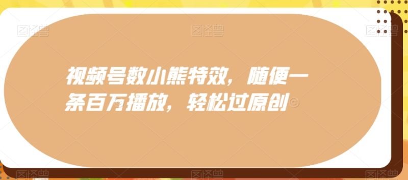 视频号数小熊特效,随便一条百万播放,轻松过原创-一个公司创业项目 - 淘金吧
