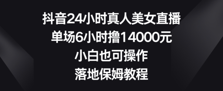 抖音24小时真人美女直播,单场6小时撸14000元,小白也可操作,落地保姆教程【揭秘】-一个公司创业项目 - 淘金吧