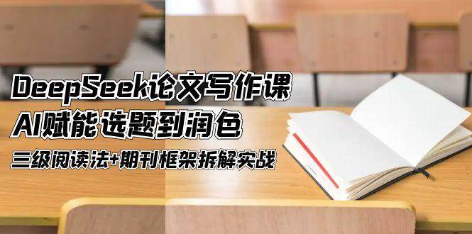 DeepSeek论文写作课,AI赋能选题到润色,三级阅读法+期刊框架拆解实战-一个公司创业项目 - 淘金吧