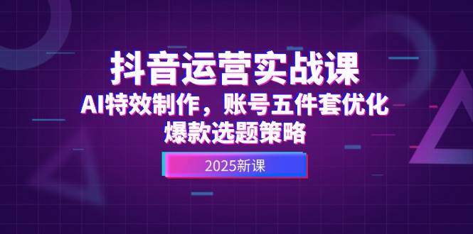 图片[1]-抖音运营实战课，AI特效制作，账号五件套优化，爆款选题策略-云创网