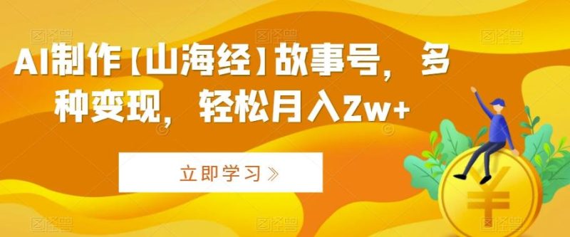 AI制作【山海经】故事号,多种变现,轻松月入2w+【揭秘】-一个公司创业项目 - 淘金吧