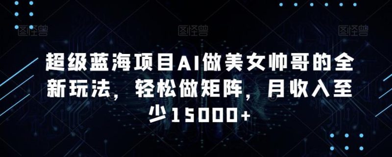 超级蓝海项目AI做美女帅哥的全新玩法,轻松做矩阵,月收入至少15000+【揭秘】-一个公司创业项目 - 淘金吧