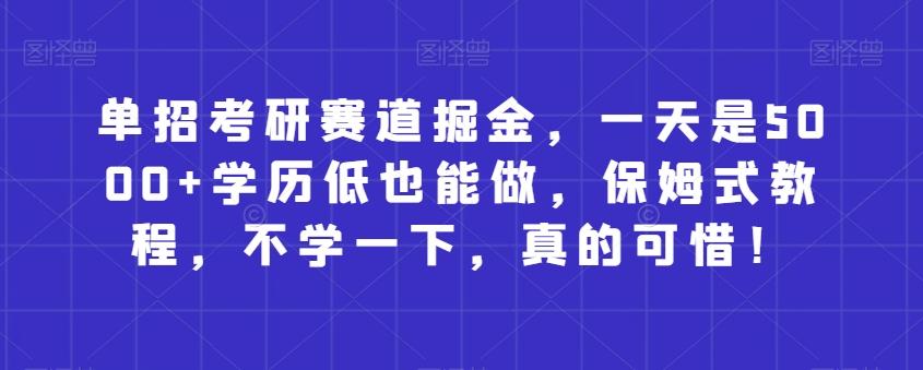 单招考研赛道掘金，一天是5000+学历低也能做，保姆式教程，不学一下，真的可惜！