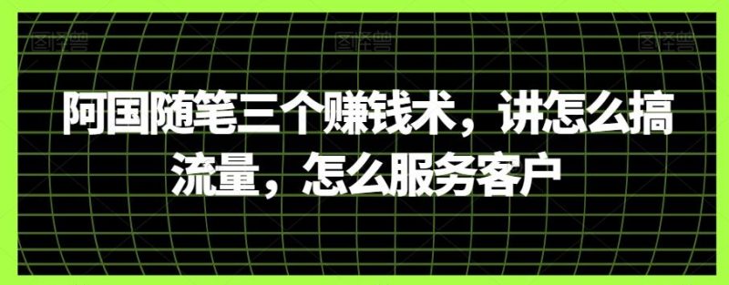 阿国随笔三个赚钱术,讲怎么搞流量,怎么服务客户-一个公司创业项目 - 淘金吧