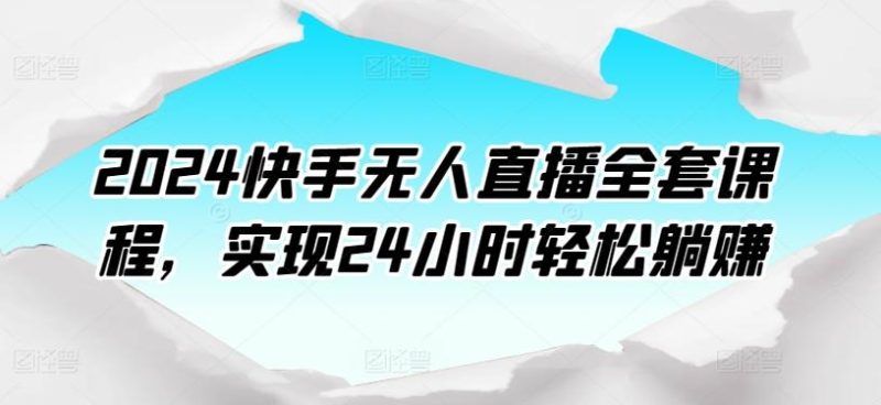 2024快手无人直播全套课程，实现24小时轻松躺赚-一个公司创业项目 - 淘金吧
