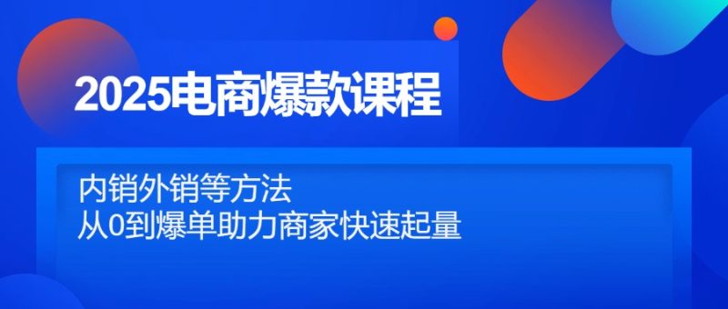 2025电商爆款课程,内销外销等方法,从0到爆单助力商家快速起量-一个公司创业项目 - 淘金吧