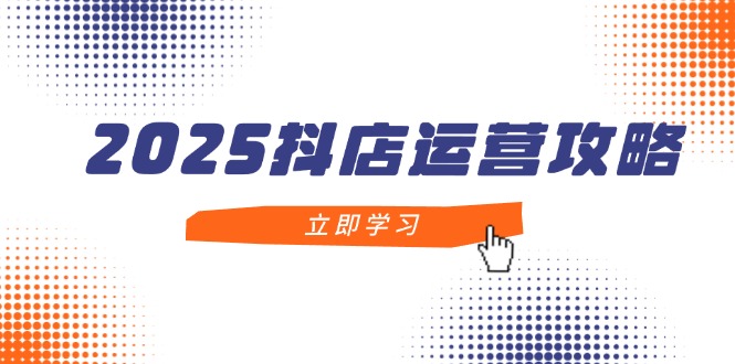 2025抖店运营攻略，掌握抖店技巧，打造月销百万，新手入门到精通-一个公司创业项目 - 淘金吧