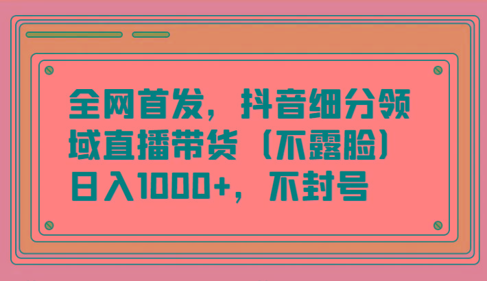 全网首发，抖音细分领域直播带货(不露脸)项目，日入1000+，不封号-一个公司创业项目 - 淘金吧