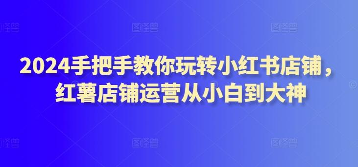 2024手把手教你玩转小红书店铺，红薯店铺运营从小白到大神-一个公司创业项目 - 淘金吧