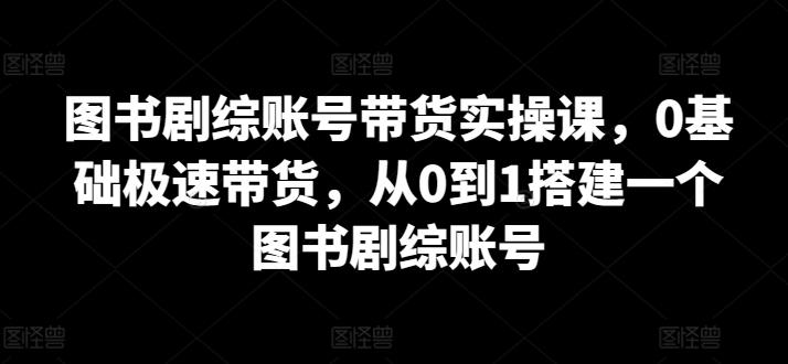 图书剧综账号带货实操课，0基础极速带货，从0到1搭建一个图书剧综账号-一个公司创业项目 - 淘金吧