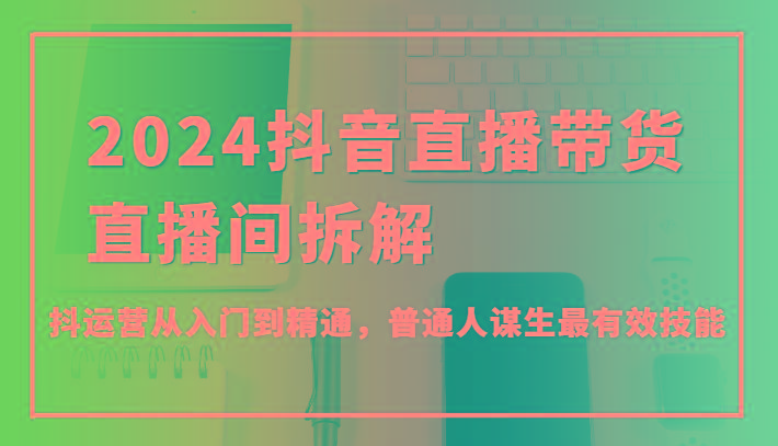2024抖音直播带货直播间拆解，抖运营从入门到精通，普通人谋生最有效技能-一个公司创业项目 - 淘金吧