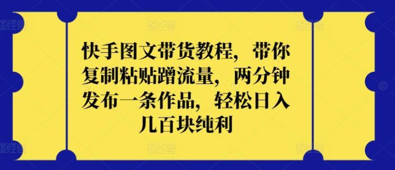 快手图文带货教程,带你复制粘贴蹭流量,两分钟发布一条作品,轻松日入几百块纯利【揭秘】-一个公司创业项目 - 淘金吧