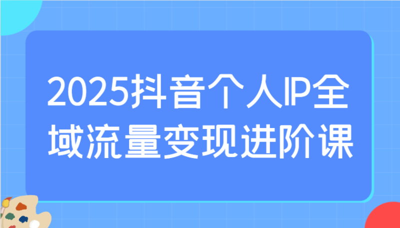 2025抖音个人IP全域流量变现进阶课:选爆品、抖音付费投流、千川投流实操及优化等-一个公司创业项目 - 淘金吧