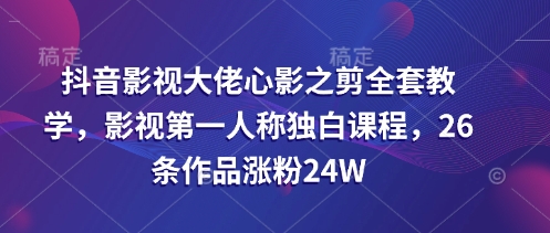 抖音影视大佬心影之剪全套教学,影视第一人称独白课程,26条作品涨粉24W-一人公司创业项目 - 淘金吧