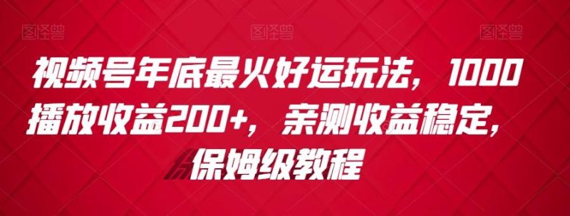 视频号年底最火好运玩法,1000播放收益200+,亲测收益稳定,保姆级教程-一个公司创业项目 - 淘金吧