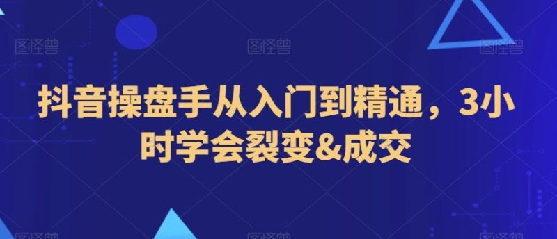 抖音操盘手从入门到精通,3小时学会裂变&成交-一个公司创业项目 - 淘金吧