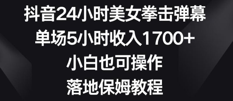 抖音24小时美女拳击弹幕,单场5小时收入1700+,小白也可操作,落地保姆教程【揭秘】-一人公司创业项目 - 淘金吧