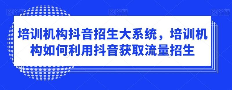 培训机构抖音招生大系统，培训机构如何利用抖音获取流量招生-一人公司创业项目 - 淘金吧