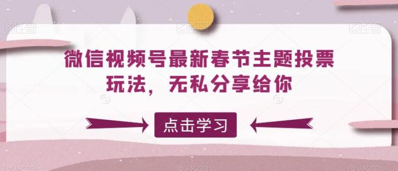 微信视频号最新春节主题投票玩法,无私分享给你【揭秘】-一个公司创业项目 - 淘金吧