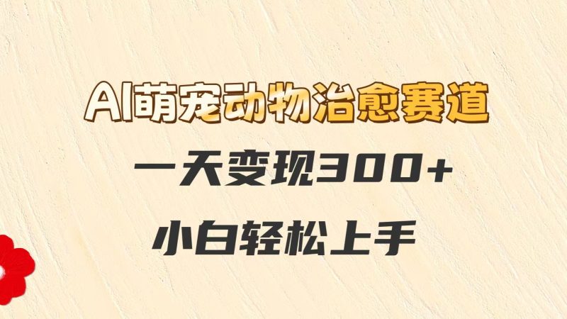 AI萌宠动物治愈赛道，一天变现300+，小白轻松上手-一个公司创业项目 - 淘金吧