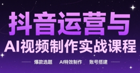 抖音运营与AI视频制作实战课程,爆款选题-AI特效制作-账号搭建-一个公司创业项目 - 淘金吧