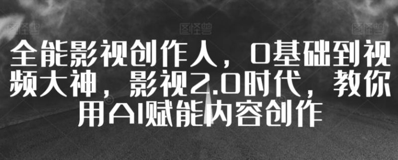 全能影视创作人,0基础到视频大神,影视2.0时代,教你用AI赋能内容创作-一个公司创业项目 - 淘金吧