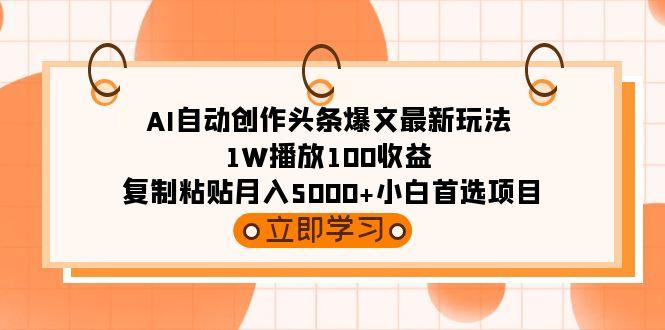 (9260期)AI自动创作头条爆文最新玩法 1W播放100收益 复制粘贴月入5000+小白首选项目-一个公司创业项目 - 淘金吧