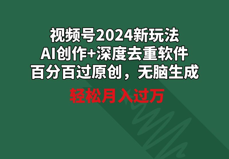 视频号2024新玩法，AI创作+深度去重软件 百分百过原创，无脑生成，月入过万-一个公司创业项目 - 淘金吧