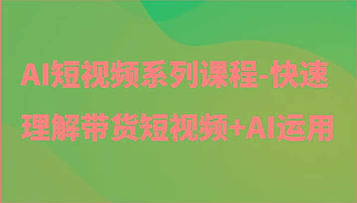 AI短视频系列课程-快速理解带货短视频+AI工具短视频运用-一个公司创业项目 - 淘金吧