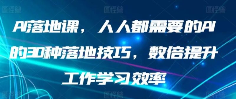 AI落地课,人人都需要的AI的30种落地技巧,数倍提升工作学习效率-一个公司创业项目 - 淘金吧