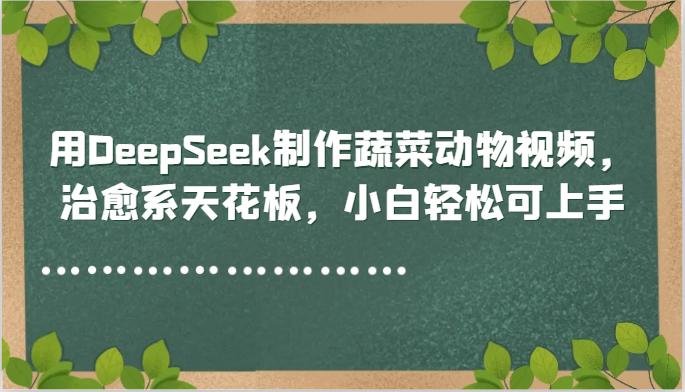 用DeepSeek制作蔬菜动物视频,治愈系天花板,小白轻松可上手-一个公司创业项目 - 淘金吧