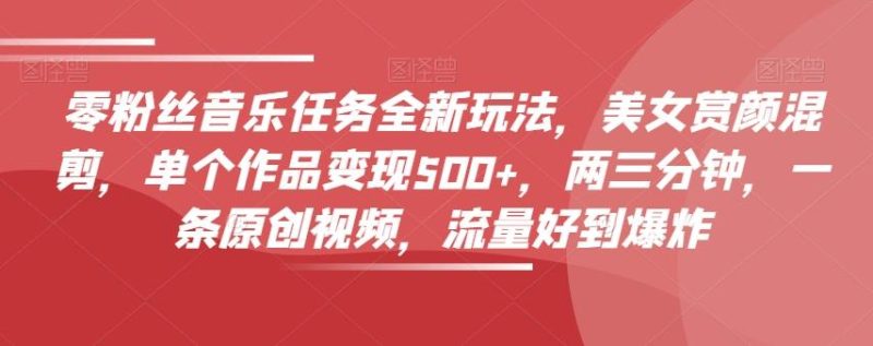 零粉丝音乐任务全新玩法,美女赏颜混剪,单个作品变现500+,两三分钟,一条原创视频,流量好到爆炸-一个公司创业项目 - 淘金吧