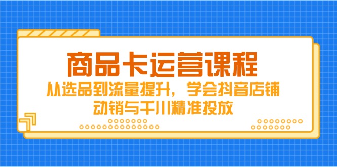 商品卡运营课程,从选品到流量提升,学会抖音店铺动销与千川精准投放-一人公司创业项目 - 淘金吧