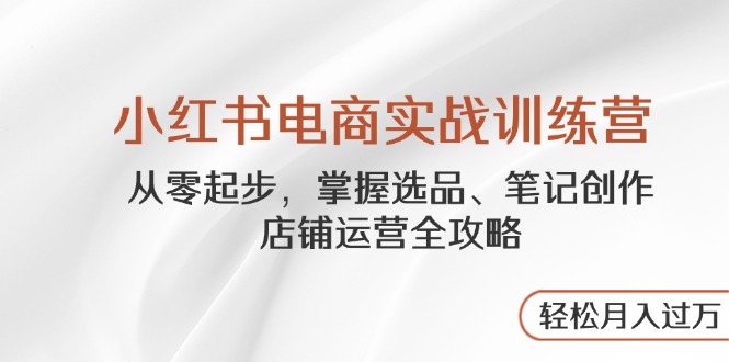小红书电商实战训练营,从零起步,掌握选品、笔记创作、店铺运营全攻略…-一个公司创业项目 - 淘金吧