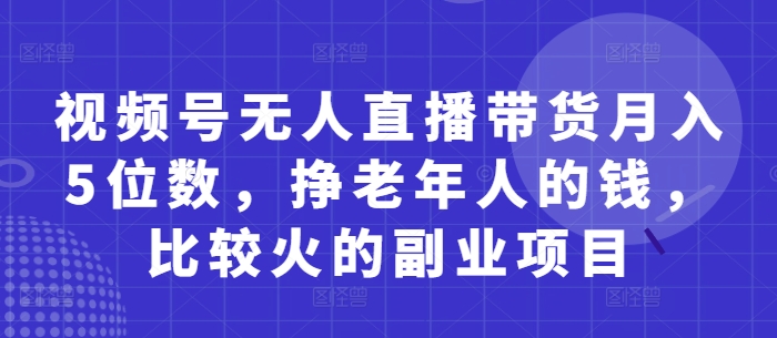 视频号无人直播带货月入5位数，挣老年人的钱，比较火的副业项目-一个公司创业项目 - 淘金吧